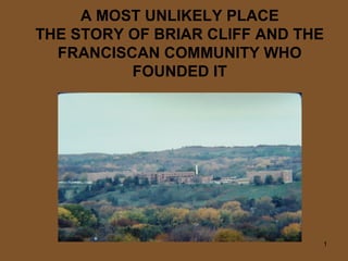 A MOST UNLIKELY PLACE
THE STORY OF BRIAR CLIFF AND THE
  FRANCISCAN COMMUNITY WHO
          FOUNDED IT




                               1
 
