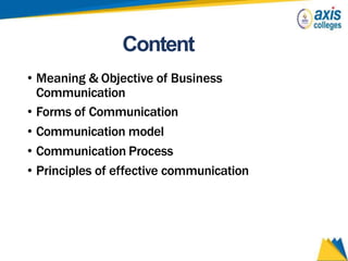 Content
• Meaning & Objective of Business
Communication
• Forms of Communication
• Communication model
• Communication Process
• Principles of effective communication
 
