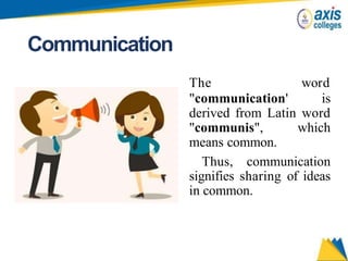 Communication
The word
"communication' is
derived from Latin word
"communis", which
means common.
Thus, communication
signifies sharing of ideas
in common.
 