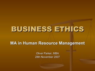 BUSINESS ETHICS MA in Human Resource Management Oliver Parker, MBA 28th November 2007 