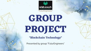 GROUP
PROJECT
"Blockchain Technology"
“FuturEngineers”
Presented by group “FuturEngineers”
 