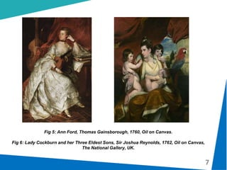 7
Fig 5: Ann Ford, Thomas Gainsborough, 1760, Oil on Canvas.
Fig 6: Lady Cockburn and her Three Eldest Sons, Sir Joshua Reynolds, 1762, Oil on Canvas,
The National Gallery, UK.
 
