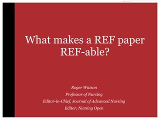 What makes a REF paper
REF-able?
Roger Watson
Professor of Nursing
Editor-in-Chief, Journal of Advanced Nursing
Editor, Nursing Open
 