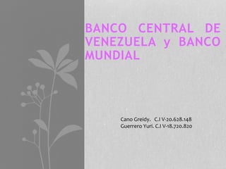 BANCO CENTRAL DE 
VENEZUELA y BANCO 
MUNDIAL 
Cano Greidy. C.I V-20.628.148 
Guerrero Yuri. C.I V-18.720.820 
 