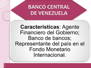 BANCO CENTRAL
DE VENEZUELA
Características: Agente
Financiero del Gobierno;
Banco de bancos;
Representante del país en el
Fondo Monetario
Internacional.
