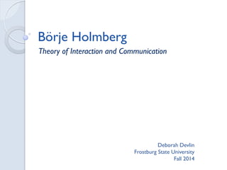 Börje Holmberg 
Theory of Interaction and Communication 
Deborah Devlin 
Frostburg State University 
Fall 2014  