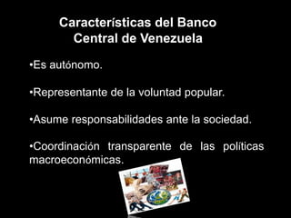 Características del Banco
Central de Venezuela
•Es autónomo.
•Representante de la voluntad popular.
•Asume responsabilidades ante la sociedad.
•Coordinación transparente de las políticas
macroeconómicas.
 