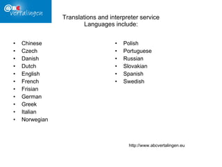 Translations and interpreter service Languages include: Chinese Czech Danish Dutch English French Frisian German Greek Italian Norwegian Polish Portuguese Russian Slovakian Spanish Swedish http://www.abcvertalingen.eu 