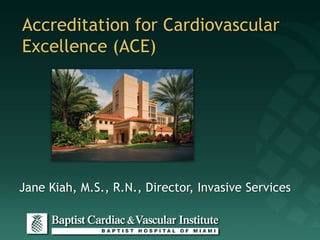Accreditation for Cardiovascular
Excellence (ACE)




Jane Kiah, M.S., R.N., Director, Invasive Services
 