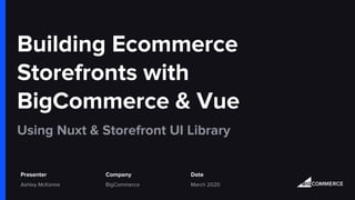 Building Ecommerce
Storefronts with
BigCommerce & Vue
Using Nuxt & Storefront UI Library
Presenter Date
Ashley McKemie BigCommerce March 2020
Company
 