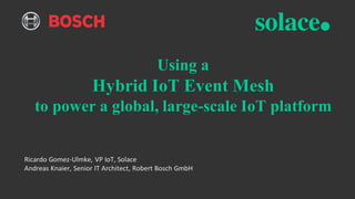 Using a
Hybrid IoT Event Mesh
to power a global, large-scale IoT platform
Ricardo Gomez-Ulmke, VP IoT, Solace
Andreas Knaier, Senior IT Architect, Robert Bosch GmbH
 