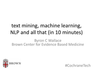 text mining, machine learning,
NLP and all that (in 10 minutes)
Byron C Wallace
Brown Center for Evidence Based Medicine
#CochraneTech
 