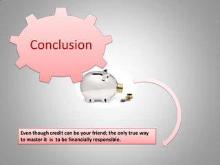 Even though credit can be your friend; the only true way to master it is  to be financially responsible.