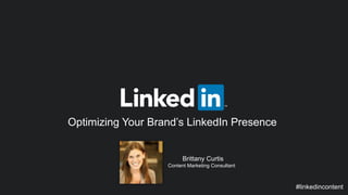 Optimizing Your Brand’s LinkedIn Presence 
#linkedincontent 
Brittany Curtis 
Content Marketing Consultant 
 