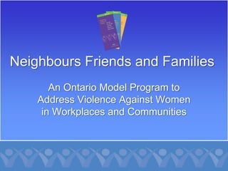 Neighbours Friends and Families
       An Ontario Model Program to
    Address Violence Against Women
     in Workplaces and Communities
 