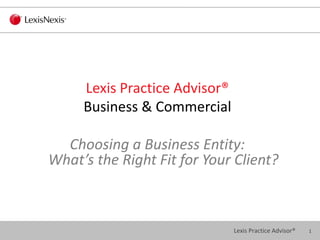 1Lexis Practice Advisor®
Lexis Practice Advisor®
Business & Commercial
Choosing a Business Entity:
What’s the Right Fit for Your Client?
 