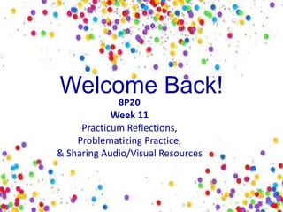 Welcome Back!
8P20
Week 11
Practicum Reflections,
Problematizing Practice,
& Sharing Audio/Visual Resources
 