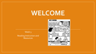 WELCOME
Week 5
Reading Instruction and
Resources
 