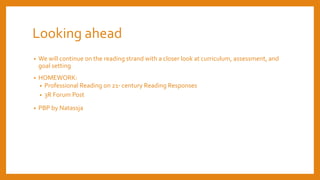 Looking ahead
• We will continue on the reading strand with a closer look at curriculum, assessment, and
goal setting
• HOMEWORK:
• Professional Reading on 21st century Reading Responses
• 3R Forum Post
• PBP by Natassja
 