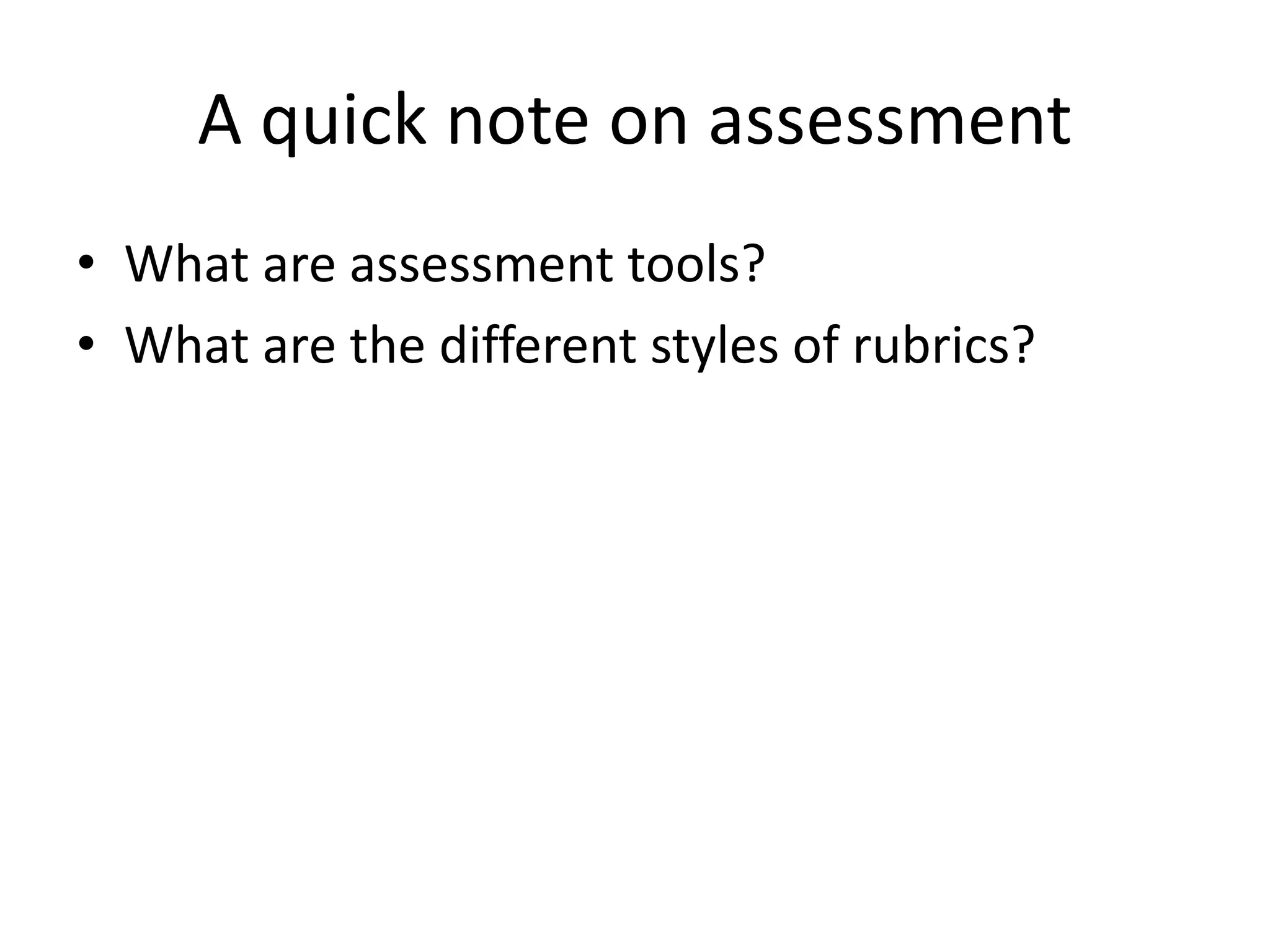 A quick note on assessment
• What are assessment tools?
• What are the different styles of rubrics?
 