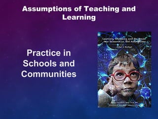 Practice in
Schools and
Communities
Assumptions of Teaching and
Learning
 