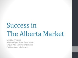 Success in
The Alberta Market
Margaux Burgess
Alberta Liquor Store Association
Lingua Vina Sommelier Services
T:@linguavina @alsaweb
 