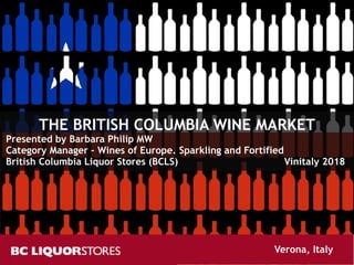 THE BRITISH COLUMBIA WINE MARKET
Presented by Barbara Philip MW
Category Manager – Wines of Europe. Sparkling and Fortified
British Columbia Liquor Stores (BCLS) Vinitaly 2018
Verona, Italy
 