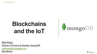 Blockchains
and the IoT
Mat Keep
Director of Product & Markets, MongoDB
mat.keep@mongodb.com
@matkeep
 