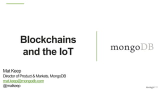 Blockchains
and the IoT
Mat Keep
Director of Product &Markets, MongoDB
mat.keep@mongodb.com
@matkeep
 