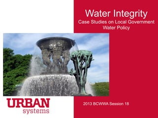 Water Integrity
Case Studies on Local Government
Water Policy
2013 BCWWA Session 18
 