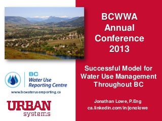 BCWWA
Annual
Conference
2013
Successful Model for
Water Use Management
Throughout BC
Jonathan Lowe, P.Eng
ca.linkedin.com/in/jonolowe
www.bcwaterusereporting.ca
 