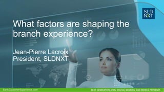 What factors are shaping the
branch experience?
Jean-Pierre Lacroix
President, SLDNXT
 