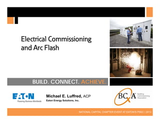 Electrical Commissioning
and Arc Flash

BUILD. CONNECT. ACHIEVE.
Michael E. Luffred, ACP
Eaton Energy Solutions, Inc.

1

NATIONAL CAPITAL CHAPTER EVENT AT EATON’S PSEC | 2013

 