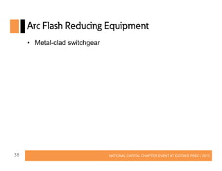 Arc Flash Reducing Equipment
• Metal-clad switchgear

38

NATIONAL CAPITAL CHAPTER EVENT AT EATON’S PSEC | 2013

 