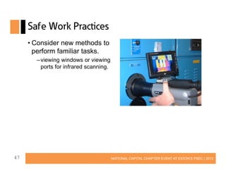 Safe Work Practices
• Consider new methods to
perform familiar tasks.
– viewing windows or viewing
ports for infrared scanning.

47

NATIONAL CAPITAL CHAPTER EVENT AT EATON’S PSEC | 2013

 