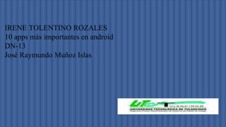 IRENE TOLENTINO ROZALES 
10 apps más importantes en android 
DN-13 
José Raymundo Muñoz Islas 
 