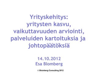 Yrityskehitys:
      yritysten kasvu,
 vaikuttavuuden arviointi,
palveluiden kartoituksia ja
       johtopäätöksiä

         14.10.2012
        Esa Blomberg
         © Blomberg Consulting 2012
 