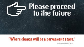 “Where change will be a permanent state.”
                             @lucienengelen, 2012
 