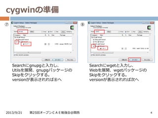 cygwinの準備
2013/9/21 第25回オープンＣＡＥ勉強会@関西 4
⑦ ⑧
Searchにgnupgと入力し、
Utilsを展開、gnupgパッケージの
Skipをクリックする。
versionが表示されれば⑧へ
Searchにwgetと入力し、
Webを展開、wgetパッケージの
Skipをクリックする。
versionが表示されれば次へ
 