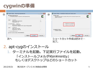 2. apt-cygのインストール
1. ターミナルを起動。下記実行ファイルを起動。
「インストールフォルダbinmintty」
もしくはデスクトップなどのショートカット
cygwinの準備
2013/9/21 第25回オープンＣＡＥ勉強会@関西 5
⑨ ⑩
次へ ショートカット作成は好みで…
完了。
 