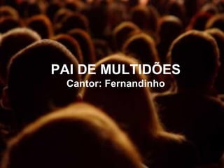 PAI DE MULTIDÕES
Cantor: Fernandinho
 