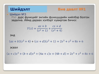 Шийдэлт


Бие даалт №1

Шийдэл №3
дүрс функцийг энгийн функцүүдийн нийлбэр болгон
задална. Иймд дараах хэлбэрт хувиргаж бичнэ:

энд

эсвэл

 