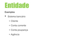 Entidade
Exemplos
• Sistema bancário
+ Cliente
+ Conta corrente
+ Conta poupança
+ Agência
 