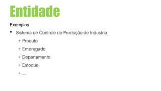 Entidade
Exemplos
• Sistema de Controle de Produção de Industria
+ Produto
+ Empregado
+ Departamento
+ Estoque
+ ...
 