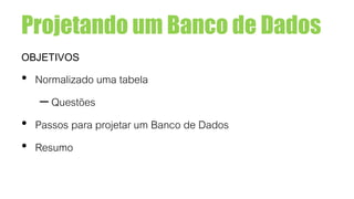 Projetando um Banco de Dados
OBJETIVOS
• Normalizado uma tabela
– Questões
• Passos para projetar um Banco de Dados
• Resumo
 