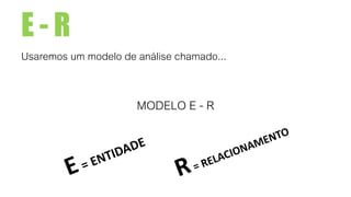 E - R
Usaremos um modelo de análise chamado...
MODELO E - R
 