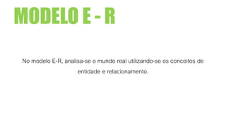 MODELO E - R
No modelo E-R, analisa-se o mundo real utilizando-se os conceitos de
entidade e relacionamento.
 