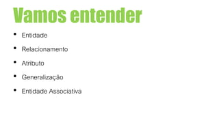 Vamos entender
• Entidade
• Relacionamento
• Atributo
• Generalização
• Entidade Associativa
 