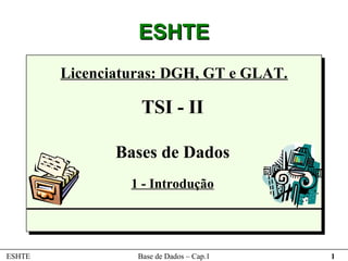 ESHTE
        Licenciaturas: DGH, GT e GLAT.

                   TSI - II

               Bases de Dados
                 1 - Introdução




ESHTE             Base de Dados – Cap.1   1
 