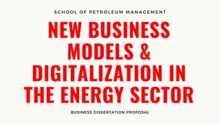 NEW BUSINESS
MODELS &
DIGITALIZATION IN
THE ENERGY SECTOR
BUSINESS DISSERTATION PROPOSAL
S C H O O L O F P E T R O L E U M M A N A G E M E N T
 